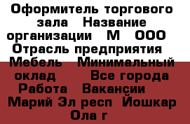 Оформитель торгового зала › Название организации ­ М2, ООО › Отрасль предприятия ­ Мебель › Минимальный оклад ­ 1 - Все города Работа » Вакансии   . Марий Эл респ.,Йошкар-Ола г.